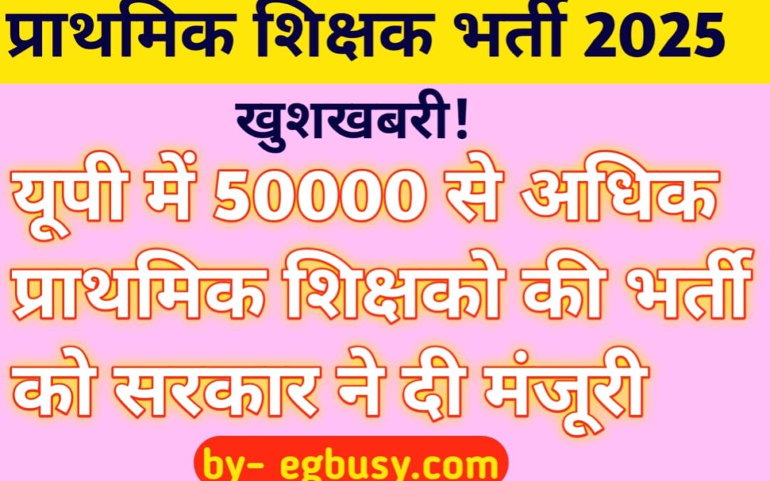 प्राथमिक शिक्षक भर्ती 2025: उत्तर प्रदेश के युवाओं के लिए खुशखबरी! यूपी में 50,000 से अधिक प्राथमिक शिक्षकों की भर्ती को सरकार ने दी मंजूरी
